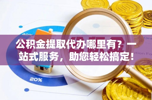 钦北公积金提取代办哪里有？一站式服务，助您轻松搞定！