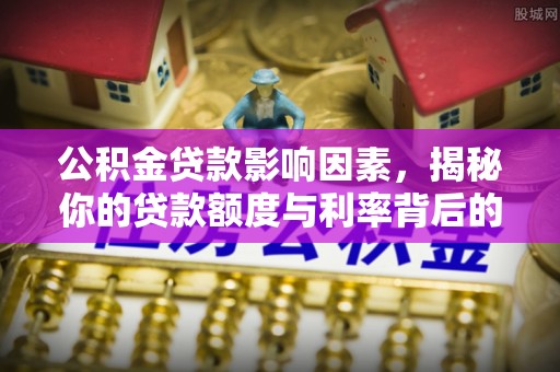 钦北公积金贷款影响因素，揭秘你的贷款额度与利率背后的秘密