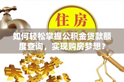 钦北如何轻松掌握公积金贷款额度查询，实现购房梦想？
