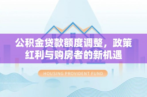 钦北公积金贷款额度调整，政策红利与购房者的新机遇
