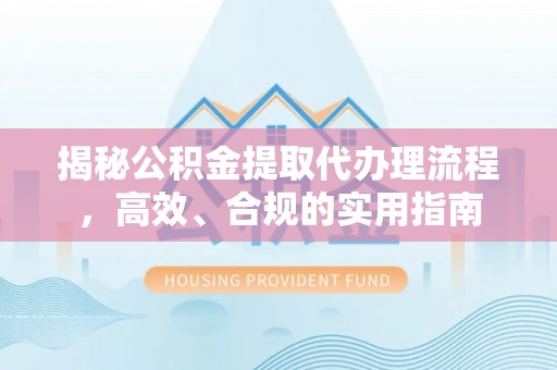 钦北揭秘公积金提取代办理流程，高效、合规的实用指南