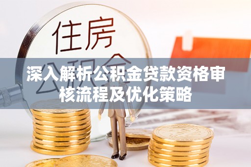 钦北深入解析公积金贷款资格审核流程及优化策略