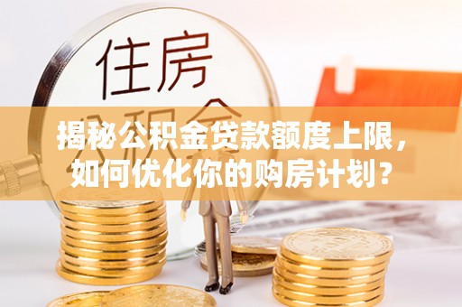 钦北揭秘公积金贷款额度上限，如何优化你的购房计划？
