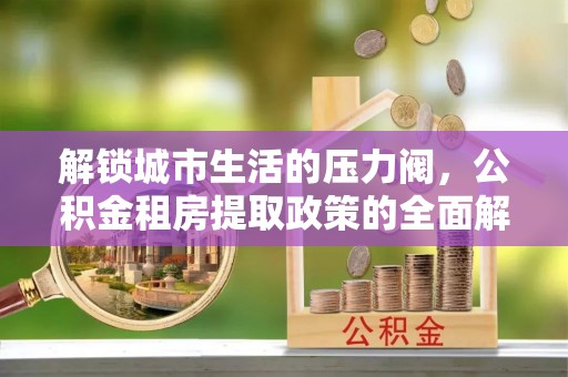 钦北解锁城市生活的压力阀，公积金租房提取政策的全面解析与实践指南