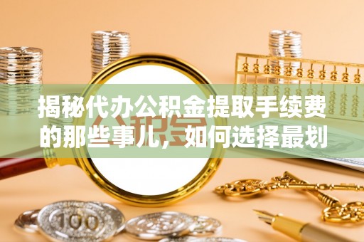 钦北揭秘代办公积金提取手续费的那些事儿，如何选择最划算的服务？