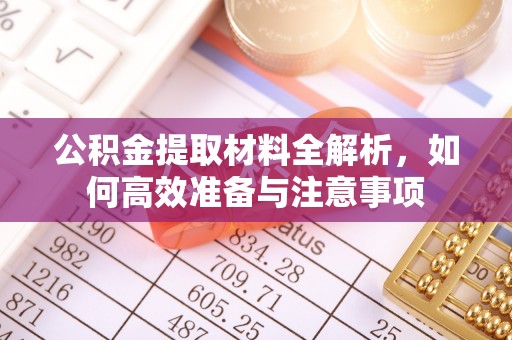 钦北公积金提取材料全解析，如何高效准备与注意事项