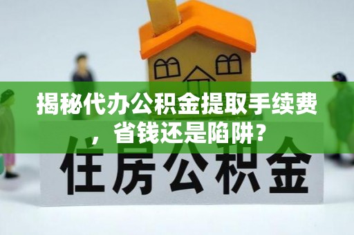 钦北揭秘代办公积金提取手续费，省钱还是陷阱？