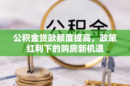 钦北公积金贷款额度提高，政策红利下的购房新机遇