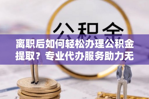 钦北离职后如何轻松办理公积金提取？专业代办服务助力无忧