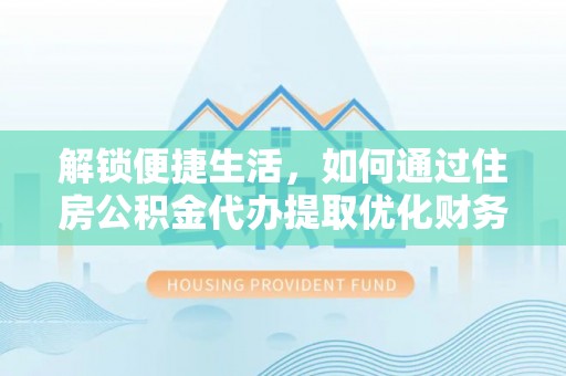 钦北解锁便捷生活，如何通过住房公积金代办提取优化财务规划