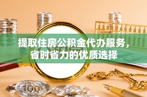 钦北提取住房公积金代办服务，省时省力的优质选择
