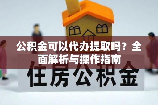 钦北公积金可以代办提取吗？全面解析与操作指南