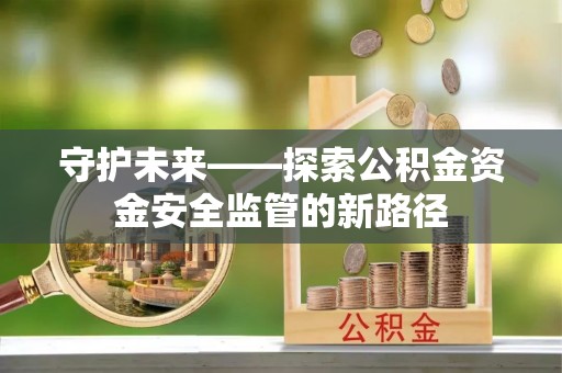 钦北守护未来——探索公积金资金安全监管的新路径