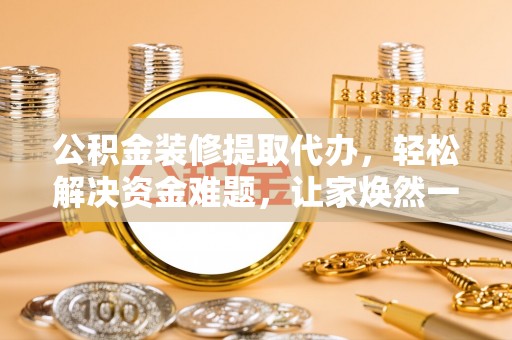钦北公积金装修提取代办，轻松解决资金难题，让家焕然一新
