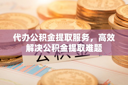 钦北代办公积金提取服务，高效解决公积金提取难题
