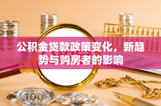 钦北公积金贷款政策变化，新趋势与购房者的影响