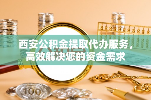 钦北西安公积金提取代办服务，高效解决您的资金需求