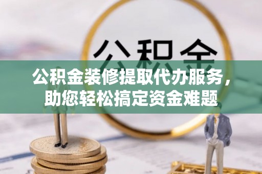 钦北公积金装修提取代办服务，助您轻松搞定资金难题