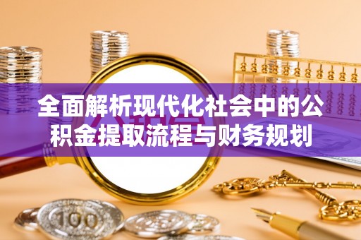 钦北全面解析现代化社会中的公积金提取流程与财务规划