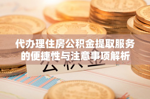 钦北代办理住房公积金提取服务的便捷性与注意事项解析
