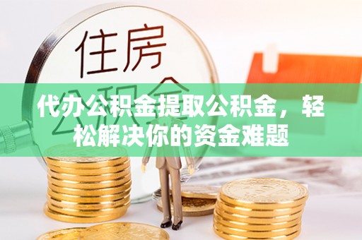 钦北代办公积金提取公积金，轻松解决你的资金难题