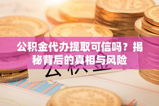 钦北公积金代办提取可信吗？揭秘背后的真相与风险