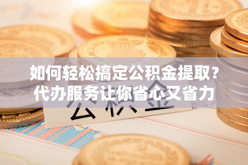 钦北如何轻松搞定公积金提取？代办服务让你省心又省力