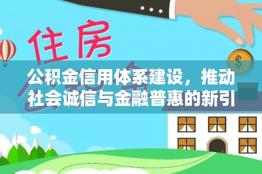 钦北公积金信用体系建设，推动社会诚信与金融普惠的新引擎