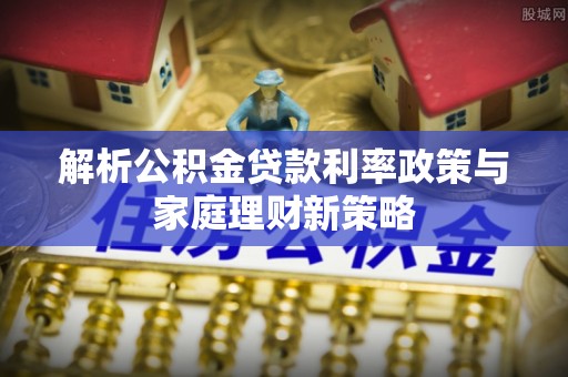 钦北解析公积金贷款利率政策与家庭理财新策略