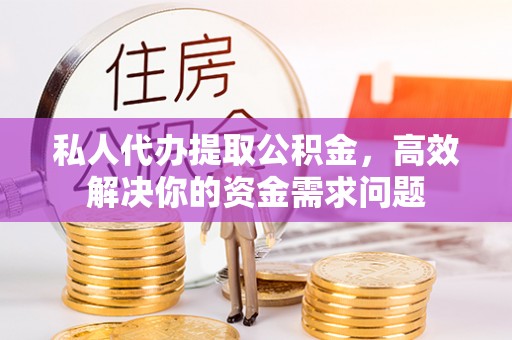 钦北私人代办提取公积金，高效解决你的资金需求问题