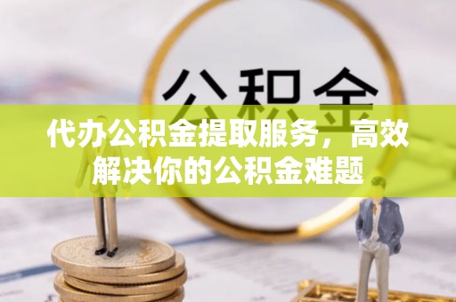 钦北代办公积金提取服务，高效解决你的公积金难题