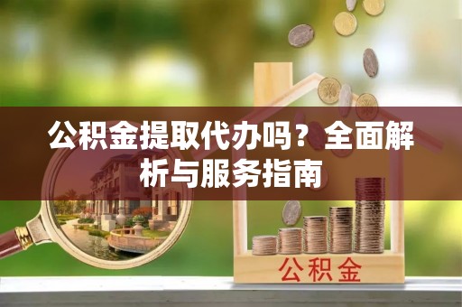 钦北公积金提取代办吗？全面解析与服务指南