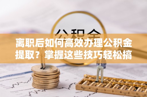 钦北离职后如何高效办理公积金提取？掌握这些技巧轻松搞定