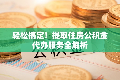 钦北轻松搞定！提取住房公积金代办服务全解析