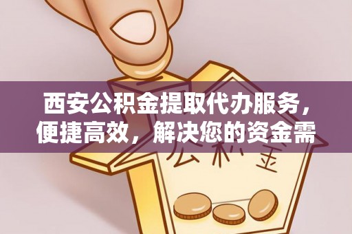 钦北西安公积金提取代办服务，便捷高效，解决您的资金需求