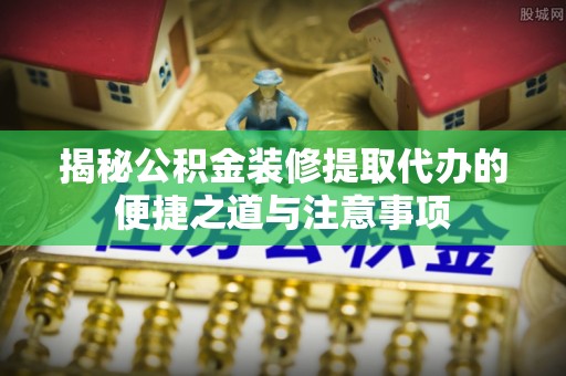 钦北揭秘公积金装修提取代办的便捷之道与注意事项