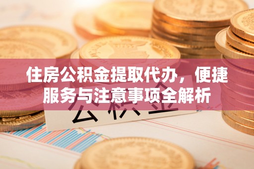 钦北住房公积金提取代办，便捷服务与注意事项全解析