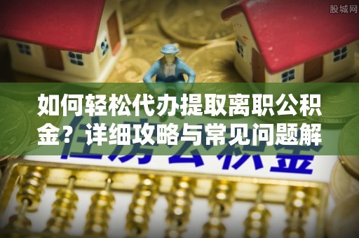 钦北如何轻松代办提取离职公积金？详细攻略与常见问题解析