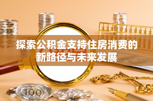 钦北探索公积金支持住房消费的新路径与未来发展