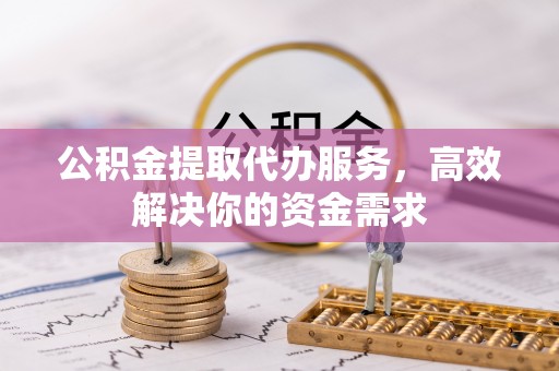 钦北公积金提取代办服务，高效解决你的资金需求