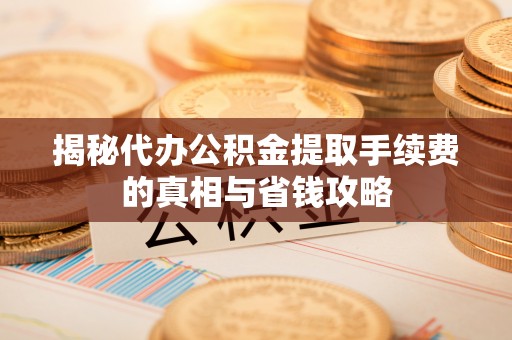 钦北揭秘代办公积金提取手续费的真相与省钱攻略