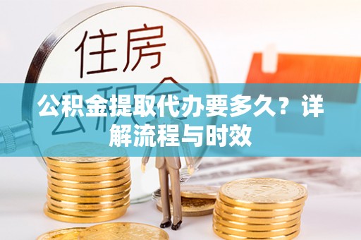 钦北公积金提取代办要多久？详解流程与时效