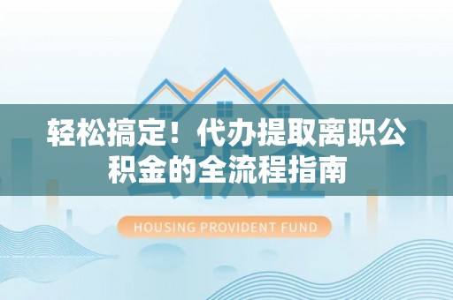 钦北轻松搞定！代办提取离职公积金的全流程指南