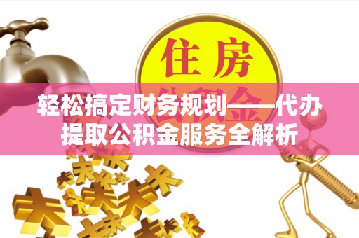 钦北轻松搞定财务规划——代办提取公积金服务全解析