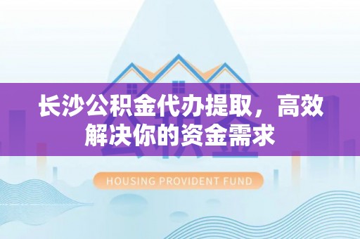 钦北长沙公积金代办提取，高效解决你的资金需求