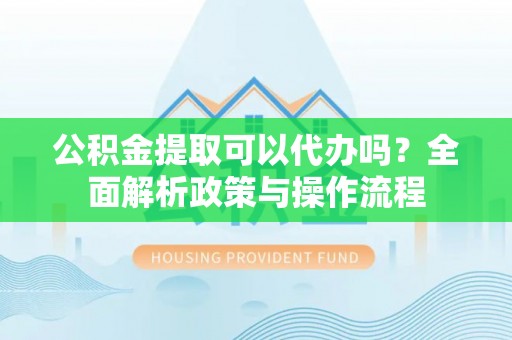 钦北公积金提取可以代办吗？全面解析政策与操作流程