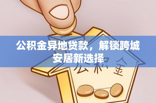 钦北公积金异地贷款，解锁跨城安居新选择