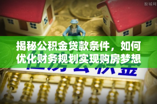 钦北揭秘公积金贷款条件，如何优化财务规划实现购房梦想