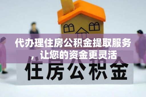 钦北代办理住房公积金提取服务，让您的资金更灵活