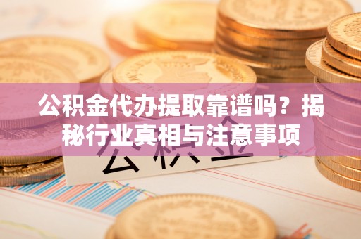 钦北公积金代办提取靠谱吗？揭秘行业真相与注意事项